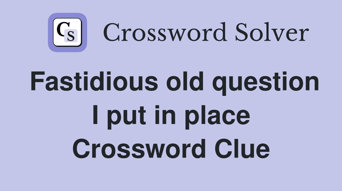 Fastidious old question I put in place Crossword Clue