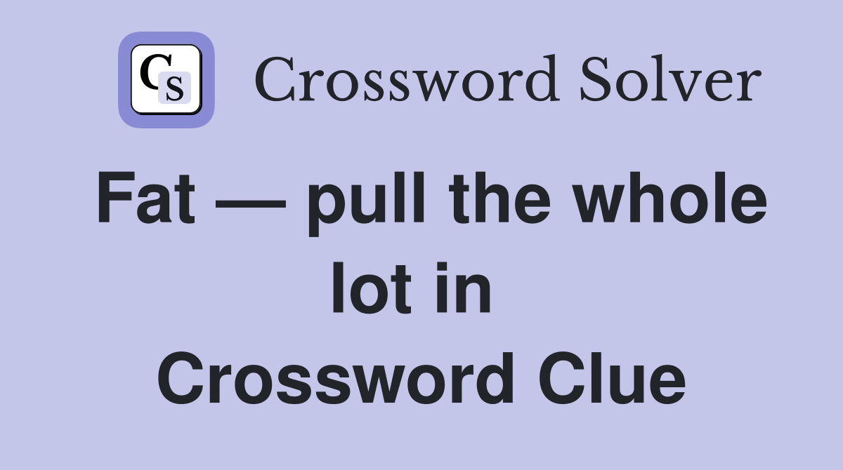 Fat — pull the whole lot in  Crossword Clue