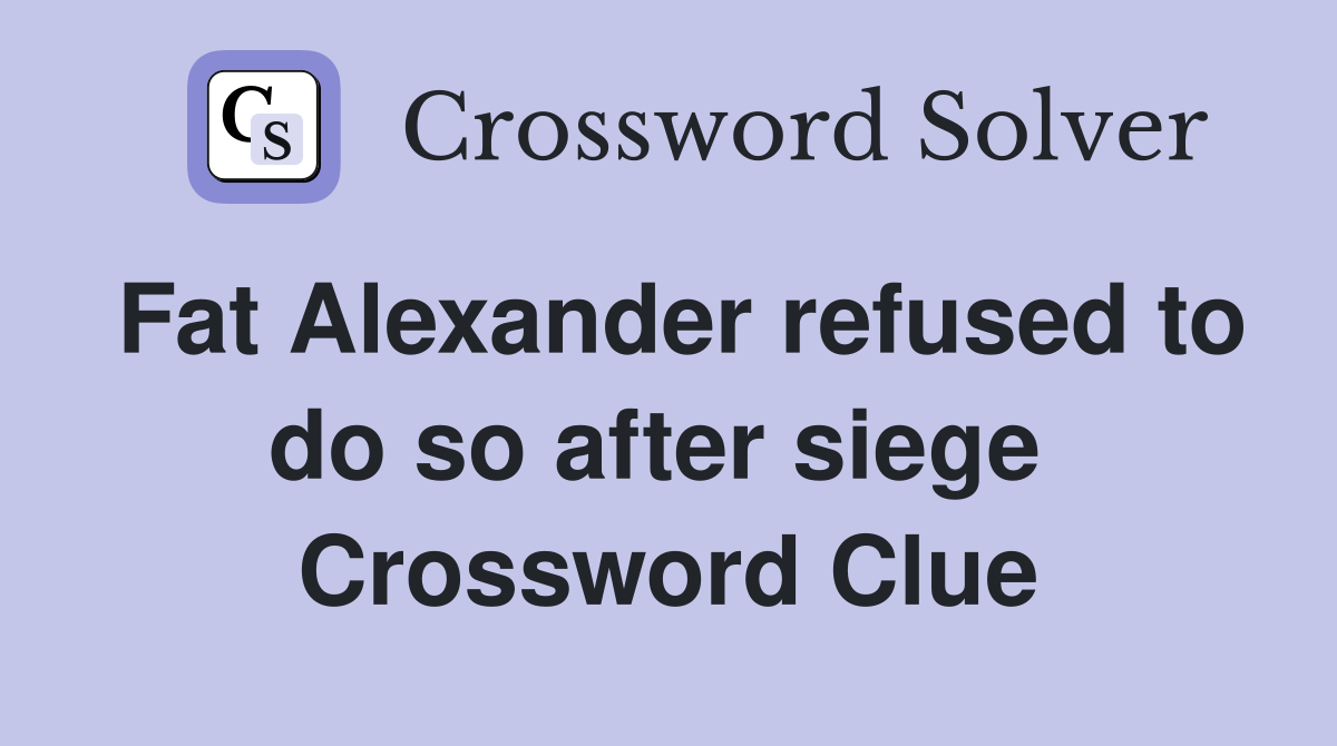 Fat Alexander refused to do so after siege  Crossword Clue