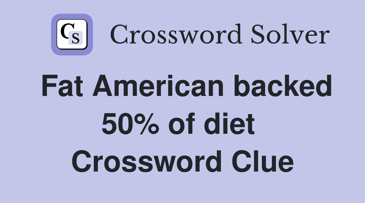 Fat American backed 50% of diet  Crossword Clue