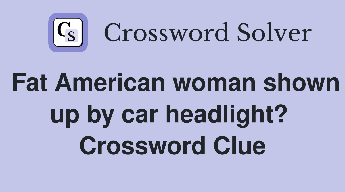 Fat American woman shown up by car headlight?  Crossword Clue