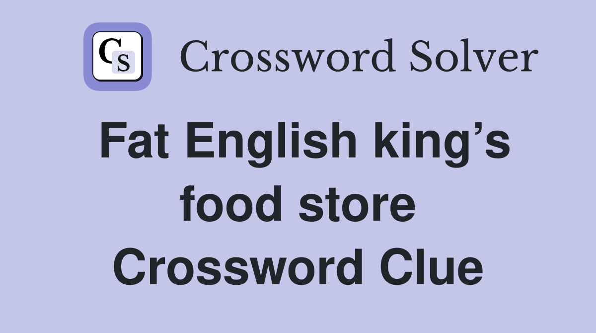 Fat English king’s food store Crossword Clue