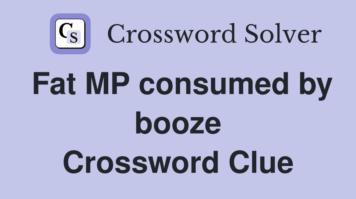 Fat MP consumed by booze Crossword Clue