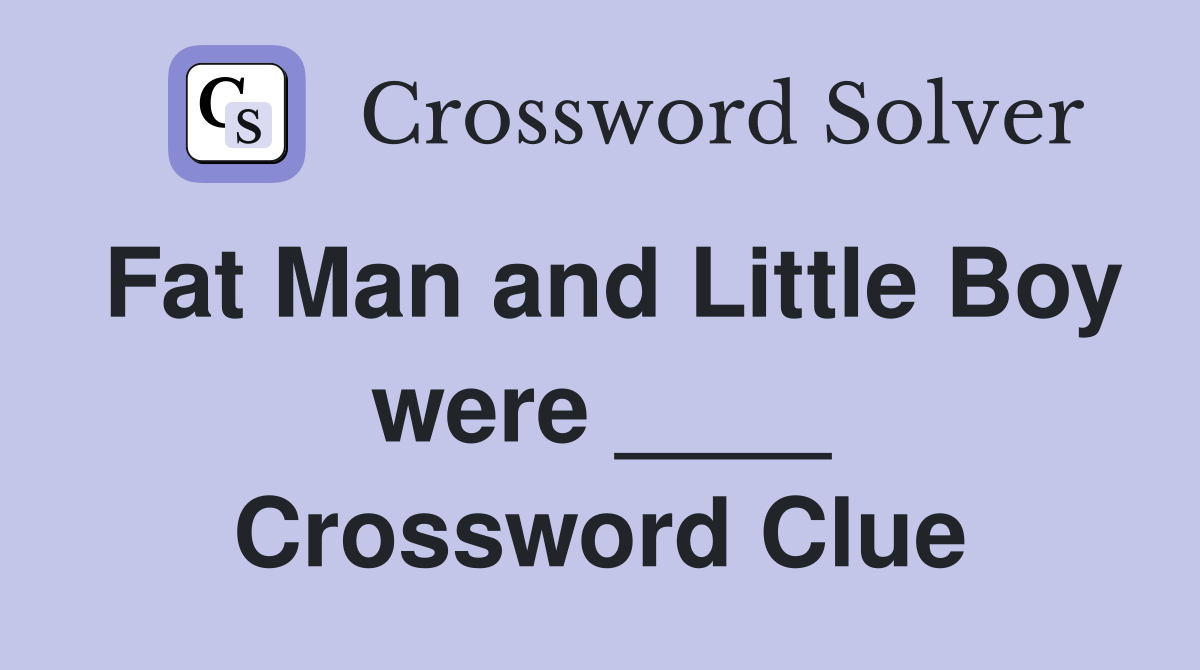 Fat Man and Little Boy were ____ Crossword Clue