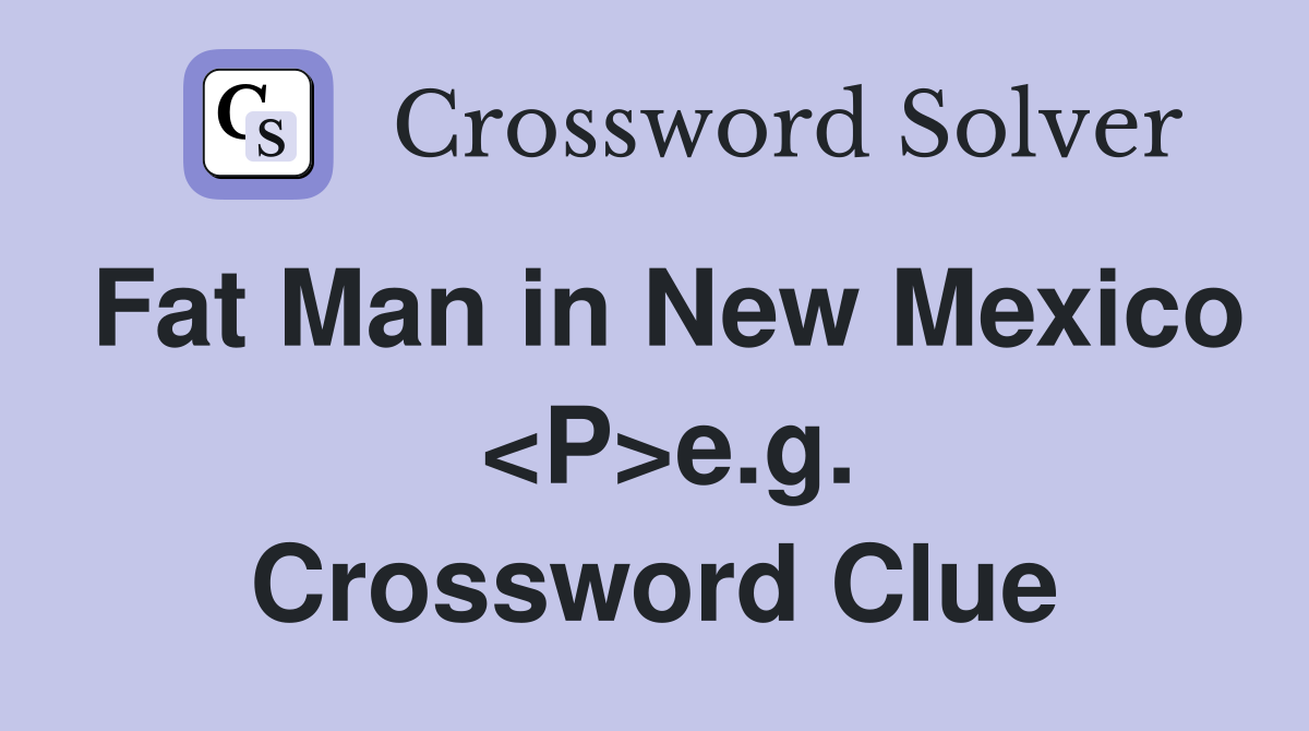 Fat Man in New Mexico  <P>e.g. Crossword Clue