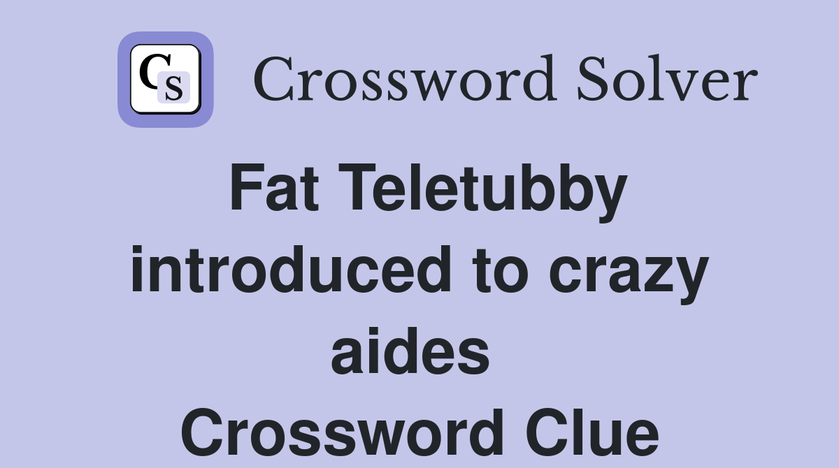 Fat Teletubby introduced to crazy aides  Crossword Clue