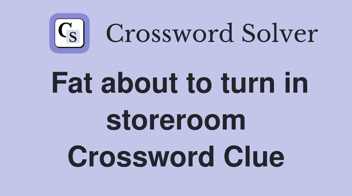 Fat about to turn in storeroom Crossword Clue