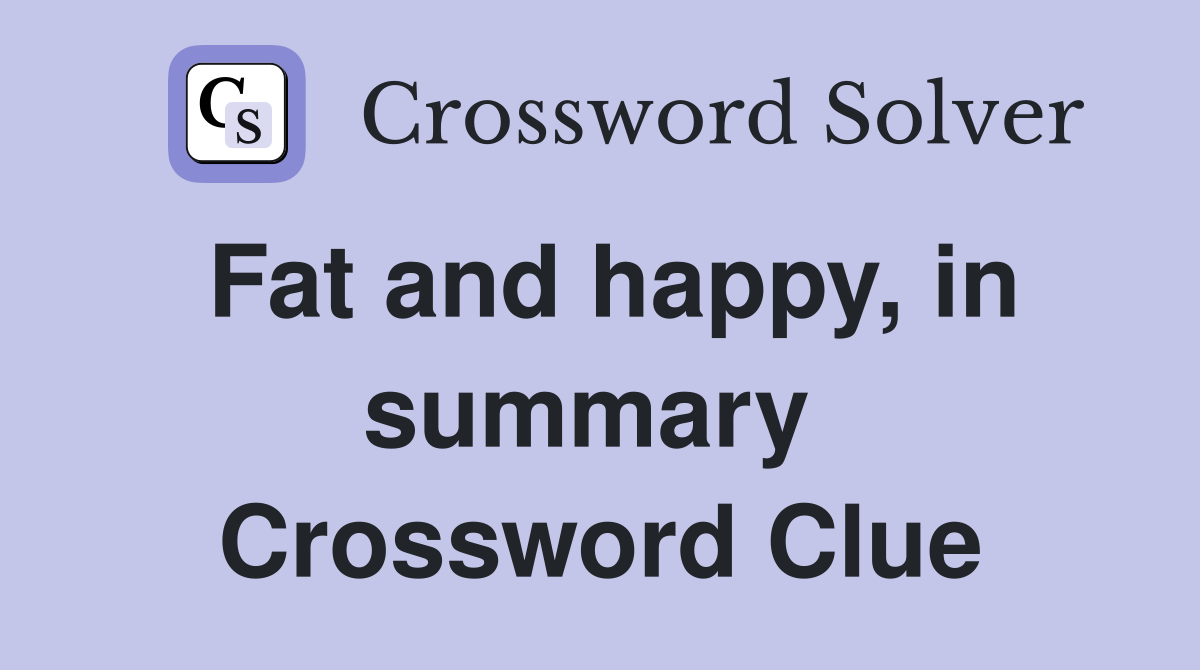 Fat and happy, in summary  Crossword Clue