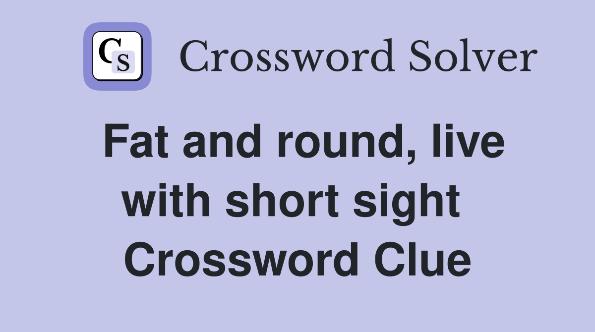 Fat and round, live with short sight  Crossword Clue