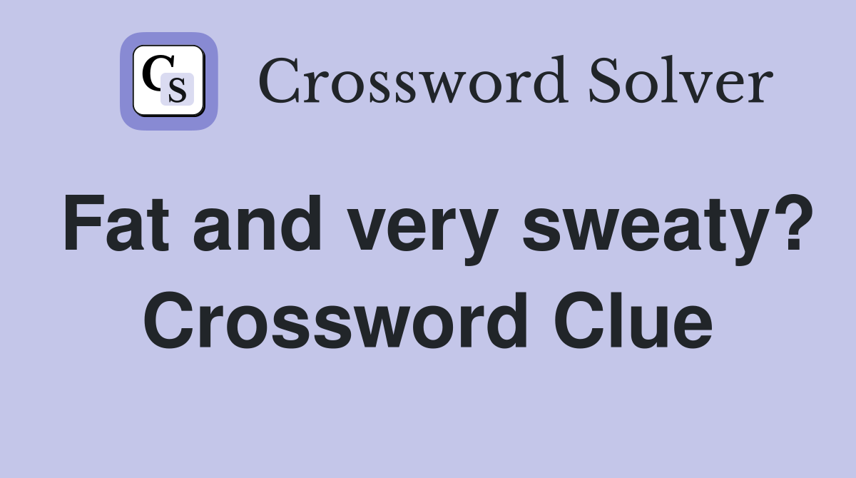 Fat and very sweaty? Crossword Clue