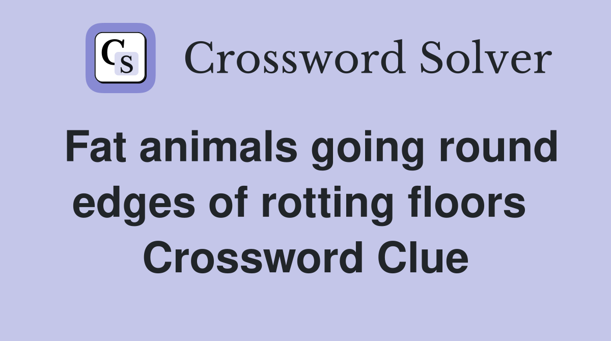 Fat animals going round edges of rotting floors  Crossword Clue