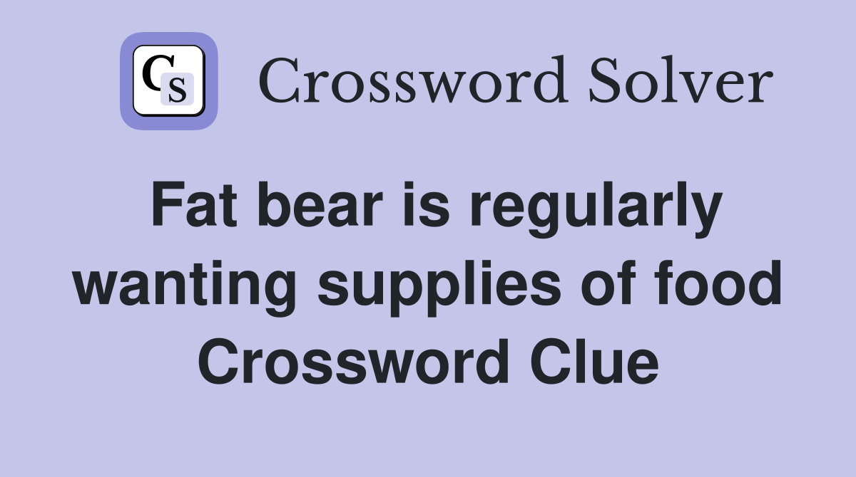 Fat bear is regularly wanting supplies of food Crossword Clue