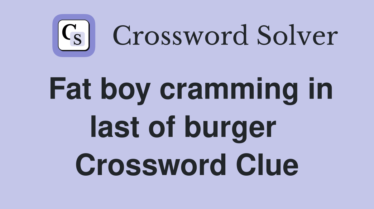 Fat boy cramming in last of burger  Crossword Clue