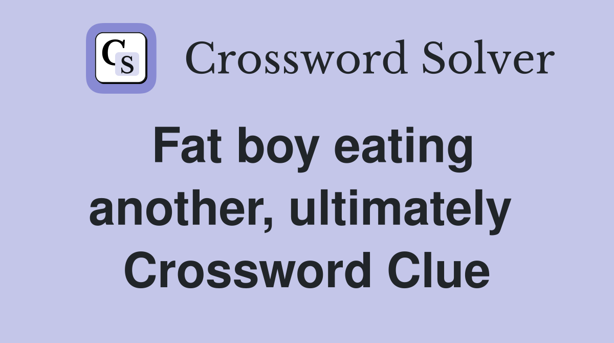 Fat boy eating another, ultimately  Crossword Clue