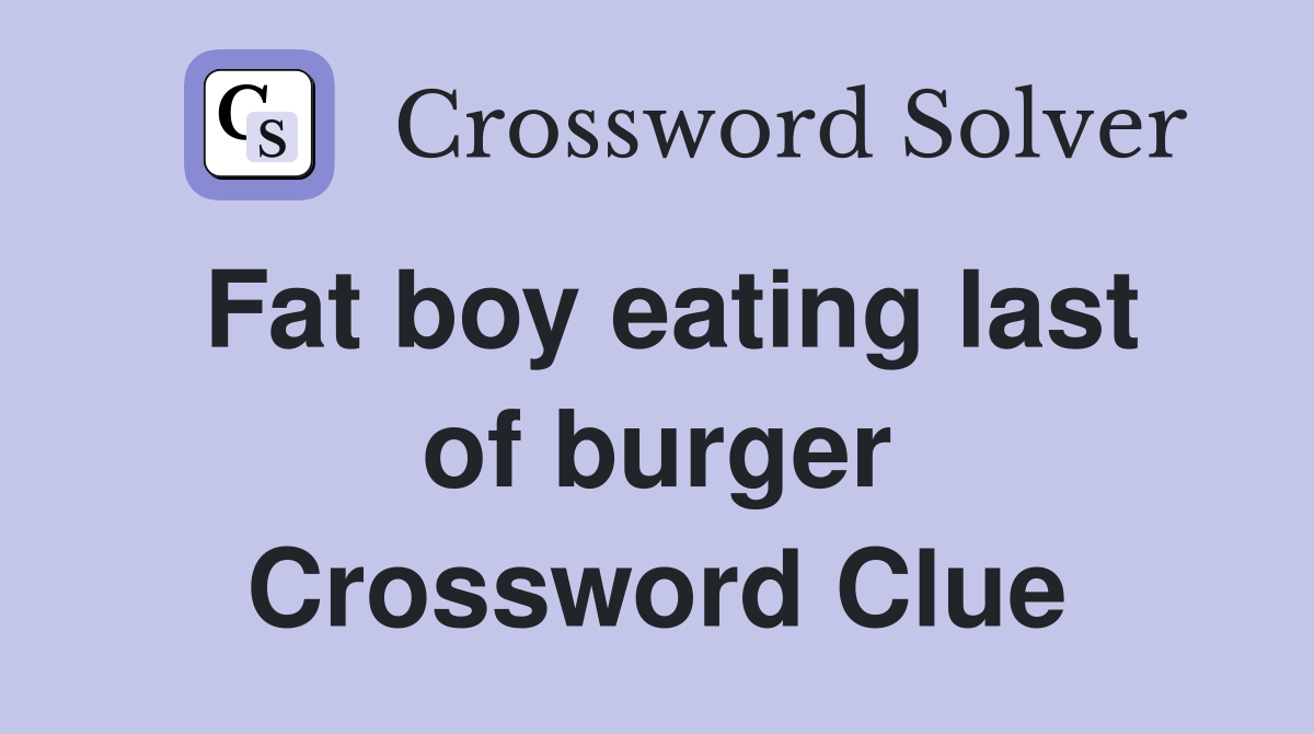 Fat boy eating last of burger Crossword Clue