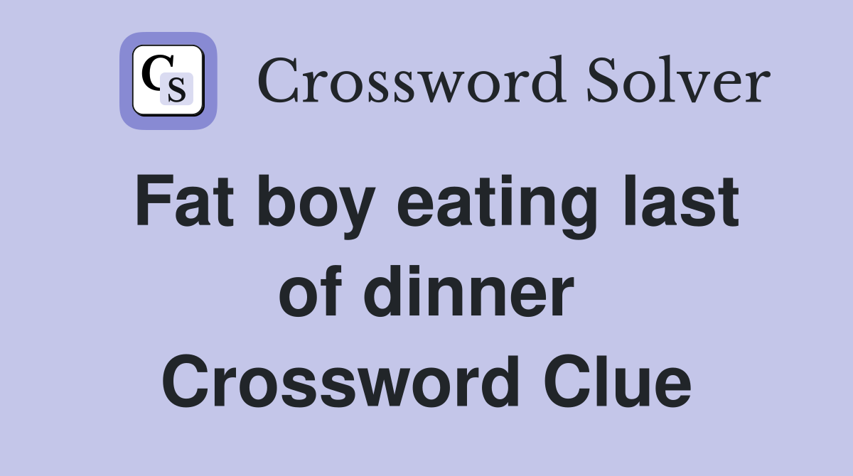 Fat boy eating last of dinner Crossword Clue
