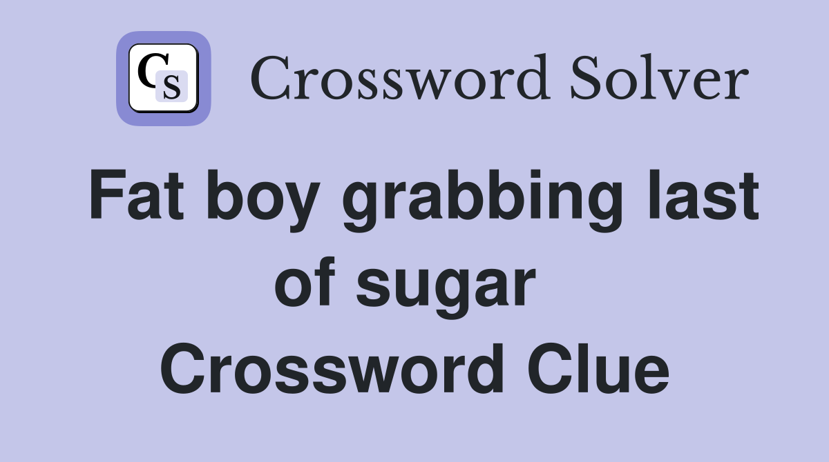 Fat boy grabbing last of sugar  Crossword Clue