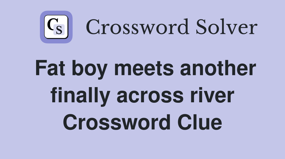Fat boy meets another finally across river Crossword Clue