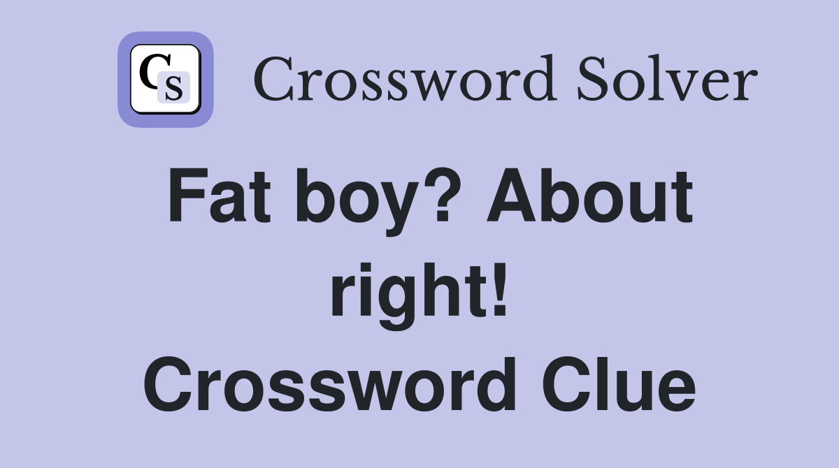 Fat boy? About right! Crossword Clue