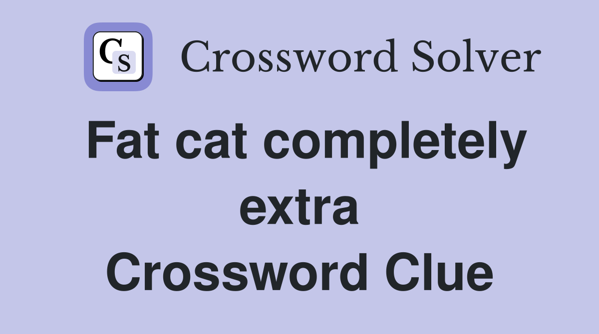 Fat cat completely extra Crossword Clue