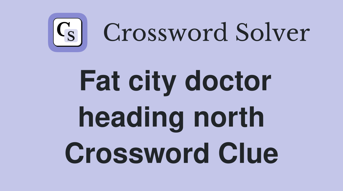 Fat city doctor heading north Crossword Clue