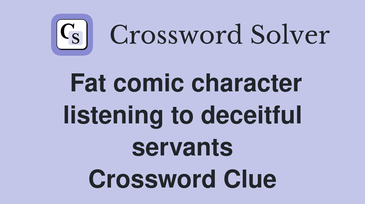 Fat comic character listening to deceitful servants Crossword Clue