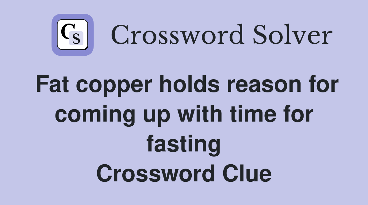 Fat copper holds reason for coming up with time for fasting Crossword Clue