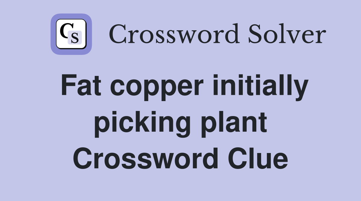 Fat copper initially picking plant Crossword Clue