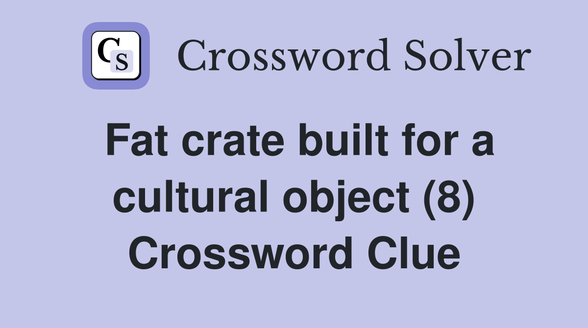 Fat crate built for a cultural object (8) Crossword Clue
