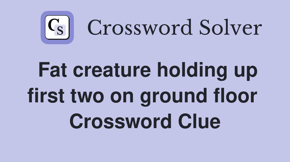 Fat creature holding up first two on ground floor  Crossword Clue