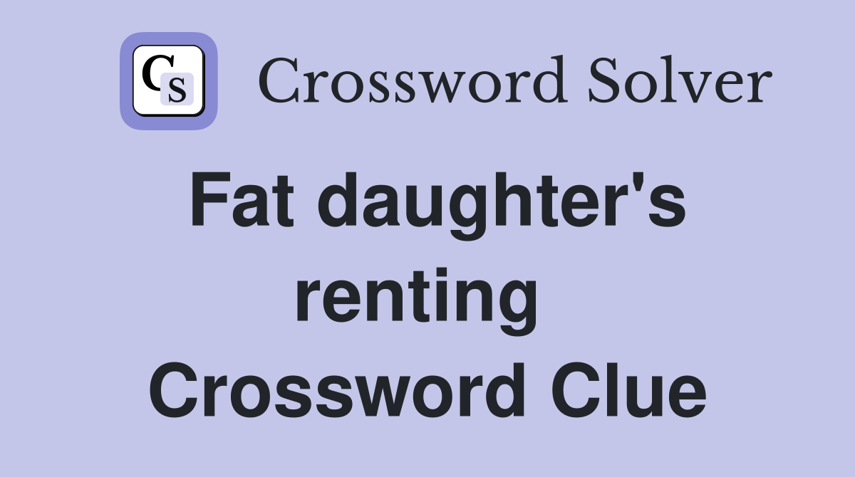 Fat daughter's renting  Crossword Clue