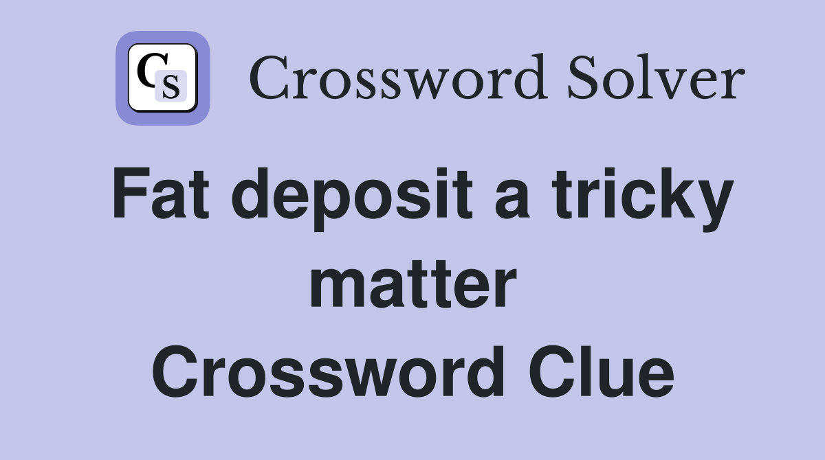 Fat deposit a tricky matter Crossword Clue