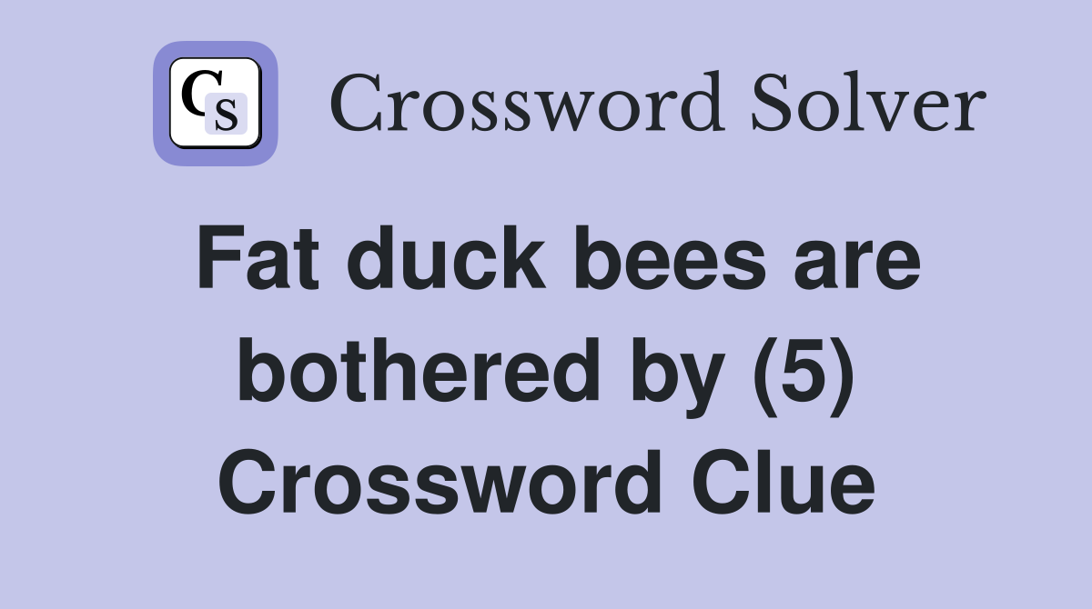 Fat duck bees are bothered by (5) Crossword Clue
