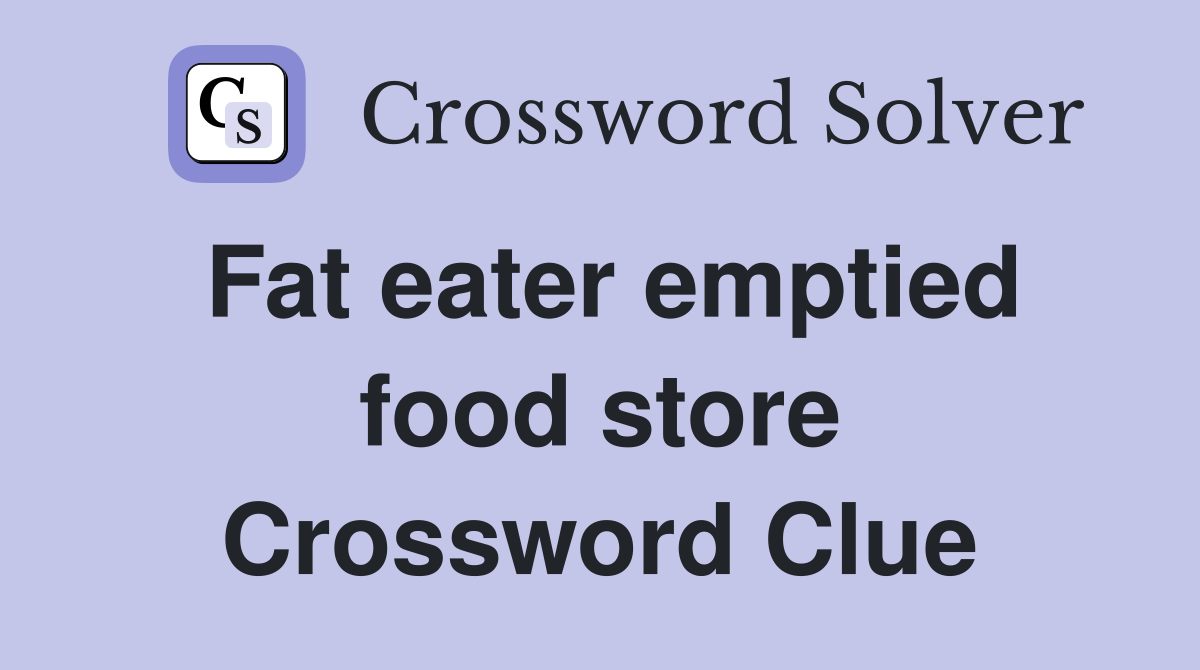 Fat eater emptied food store Crossword Clue