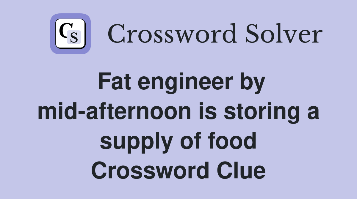 Fat engineer by mid-afternoon is storing a supply of food Crossword Clue