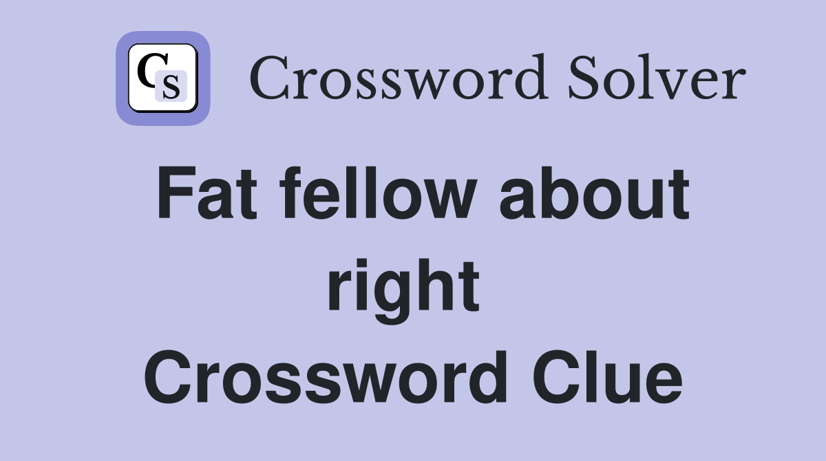 Fat fellow about right  Crossword Clue
