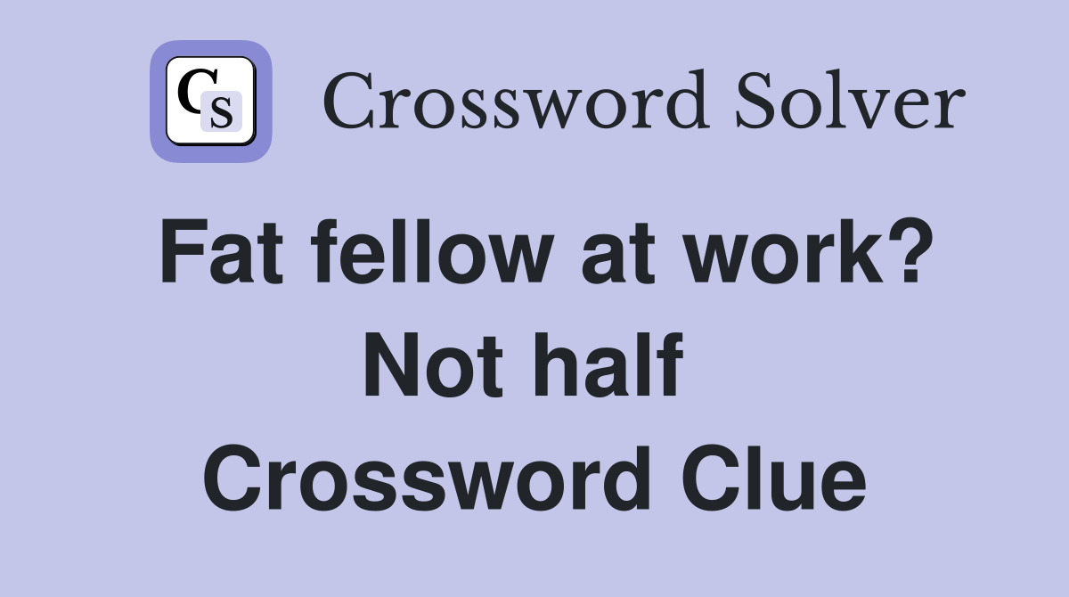 Fat fellow at work? Not half  Crossword Clue