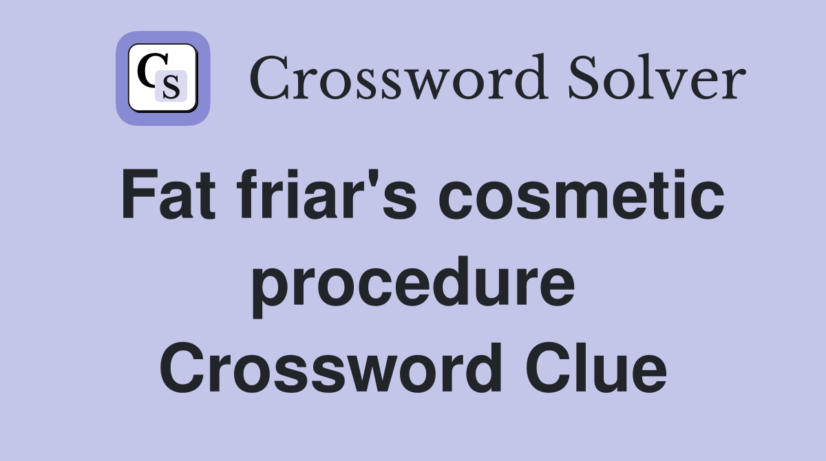 Fat friar's cosmetic procedure Crossword Clue