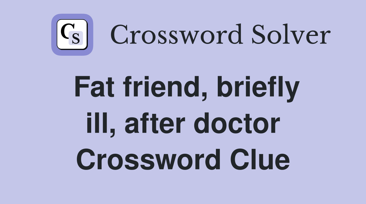 Fat friend, briefly ill, after doctor Crossword Clue
