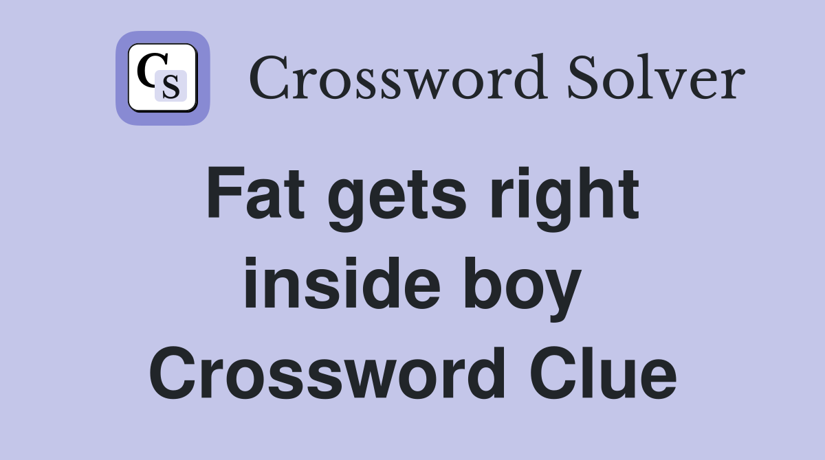Fat gets right inside boy Crossword Clue