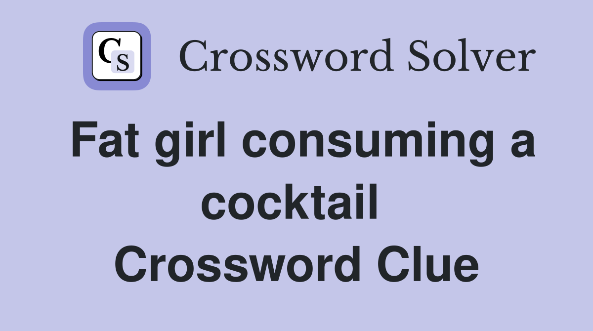 Fat girl consuming a cocktail  Crossword Clue