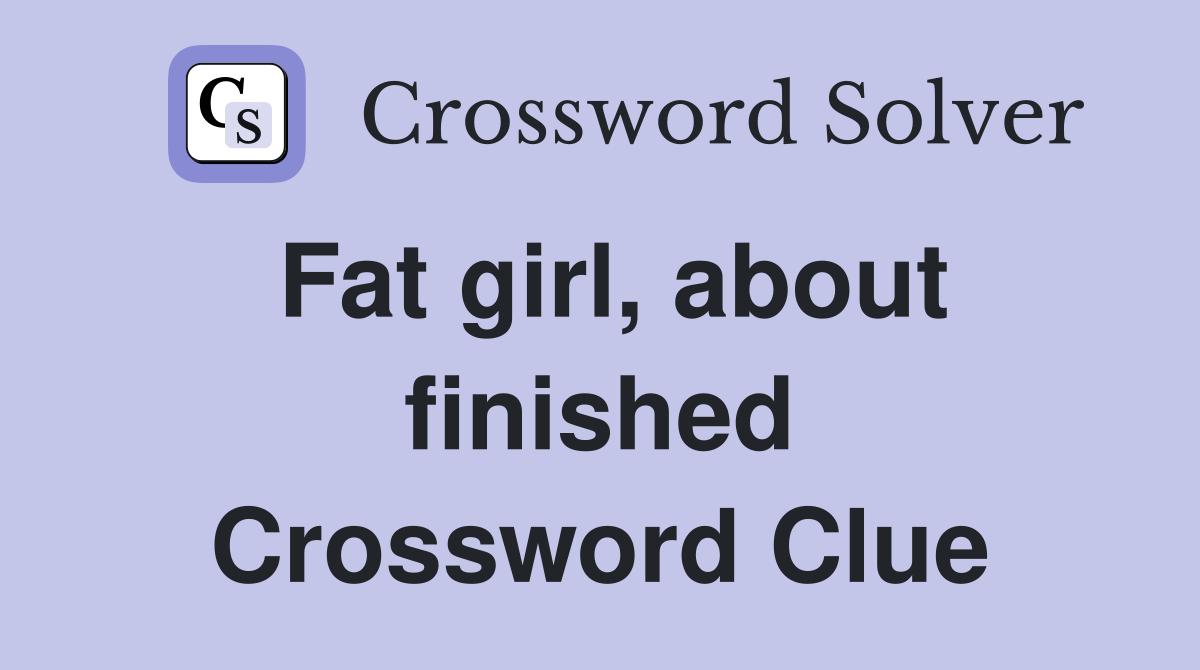 Fat girl, about finished Crossword Clue