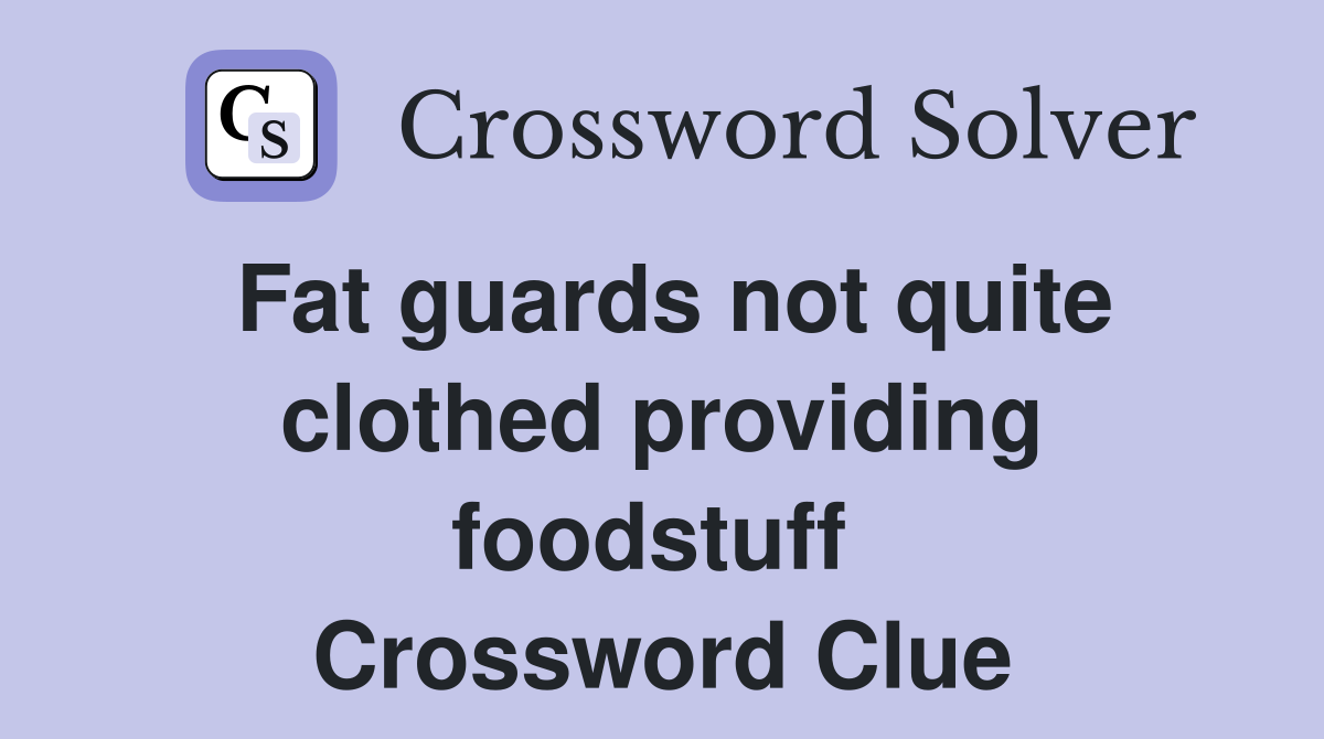 Fat guards not quite clothed providing foodstuff  Crossword Clue