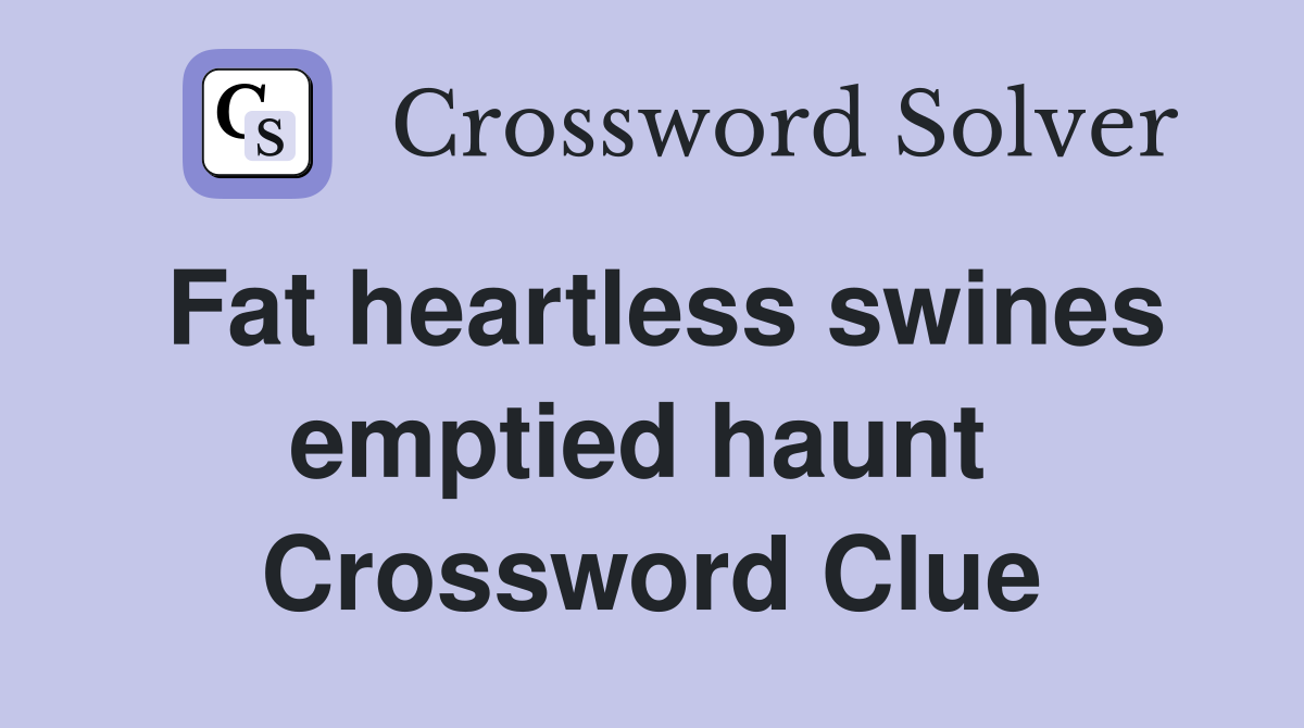 Fat heartless swines emptied haunt  Crossword Clue