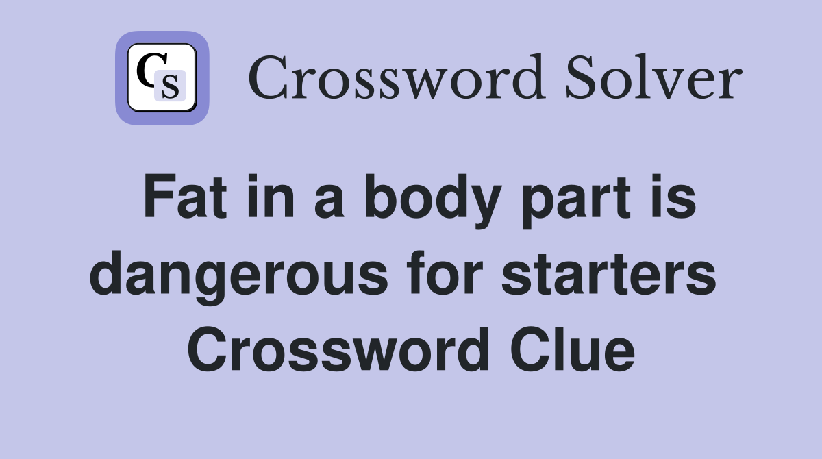 Fat in a body part is dangerous for starters  Crossword Clue