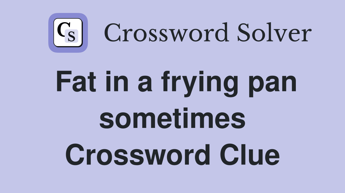 Fat in a frying pan sometimes Crossword Clue