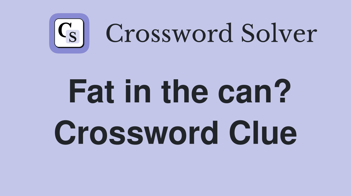 Fat in the can? Crossword Clue