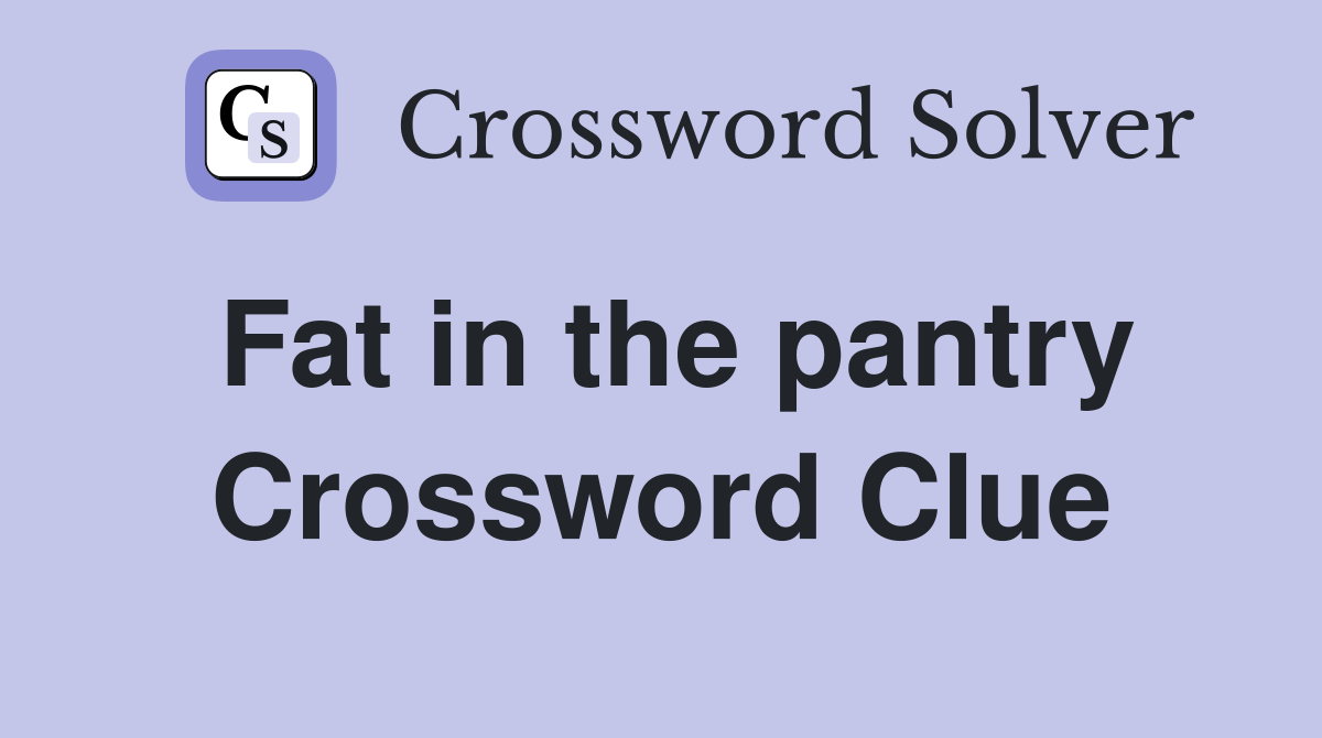 Fat in the pantry Crossword Clue
