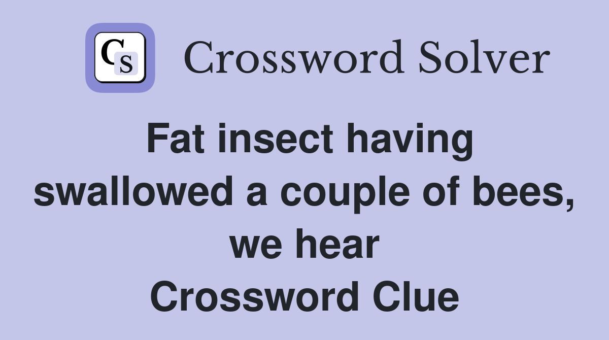 Fat insect having swallowed a couple of bees, we hear Crossword Clue