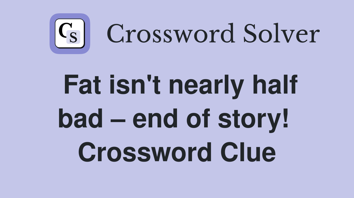 Fat isn't nearly half bad – end of story!  Crossword Clue